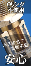 Oリング不使用・永久接合で改修不要「安心」