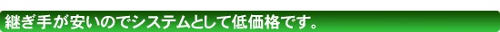 継ぎ手が安いのでシステムとして低価格です。